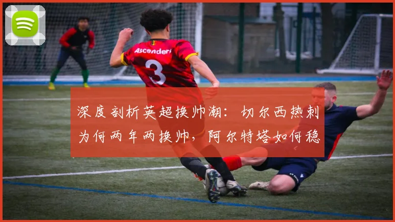 深度剖析英超换帅潮:切尔西热刺为何两年两换帅,阿尔特塔如何稳坐帅位?