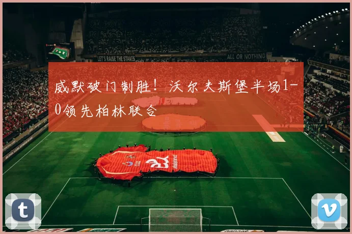 威默破门制胜!沃尔夫斯堡半场1-0领先柏林联合