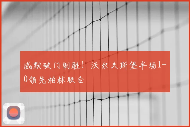 威默破门制胜！沃尔夫斯堡半场1-0领先柏林联合