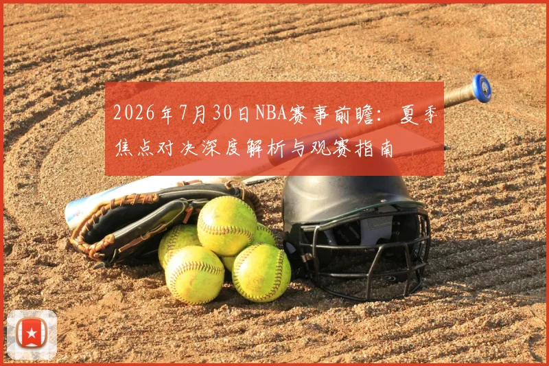2026年7月30日NBA赛事前瞻:夏季焦点对决深度解析与观赛指南