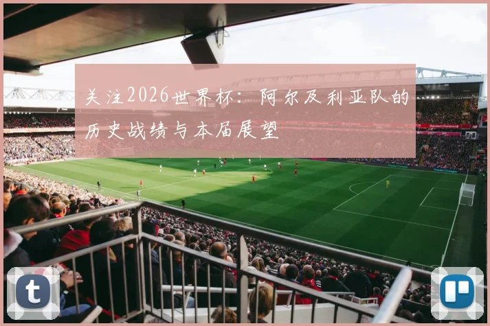 关注2026世界杯:阿尔及利亚队的历史战绩与本届展望