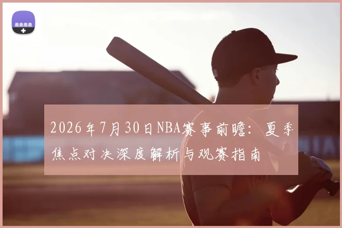 2026年7月30日NBA赛事前瞻：夏季焦点对决深度解析与观赛指南