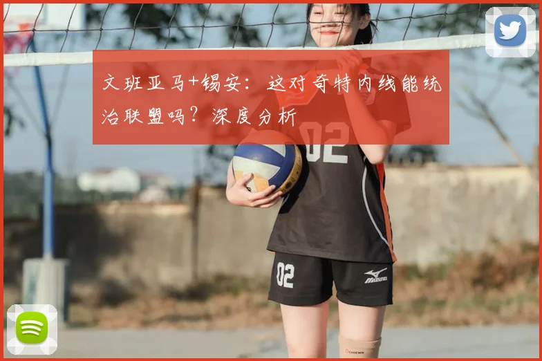文班亚马+锡安：这对奇特内线能统治联盟吗？深度分析