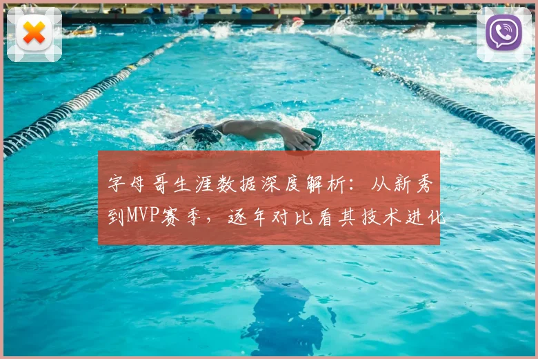 字母哥生涯数据深度解析：从新秀到MVP赛季，逐年对比看其技术进化与飞跃