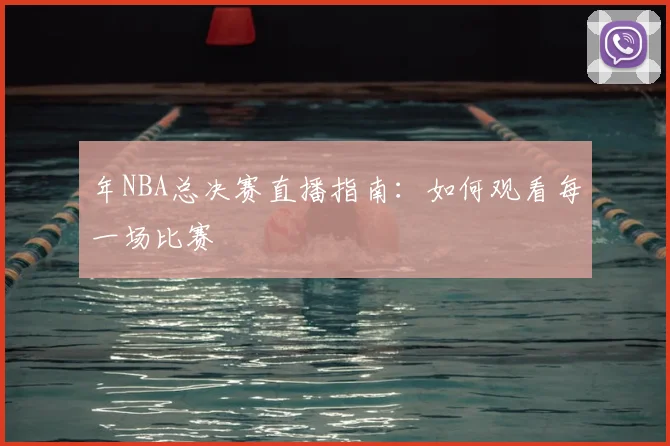 年NBA总决赛直播指南：如何观看每一场比赛