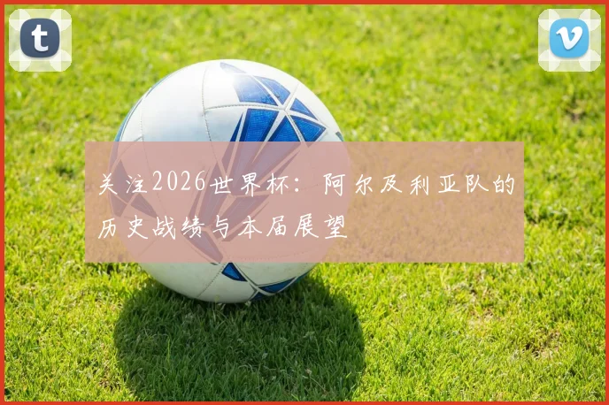 关注2026世界杯：阿尔及利亚队的历史战绩与本届展望