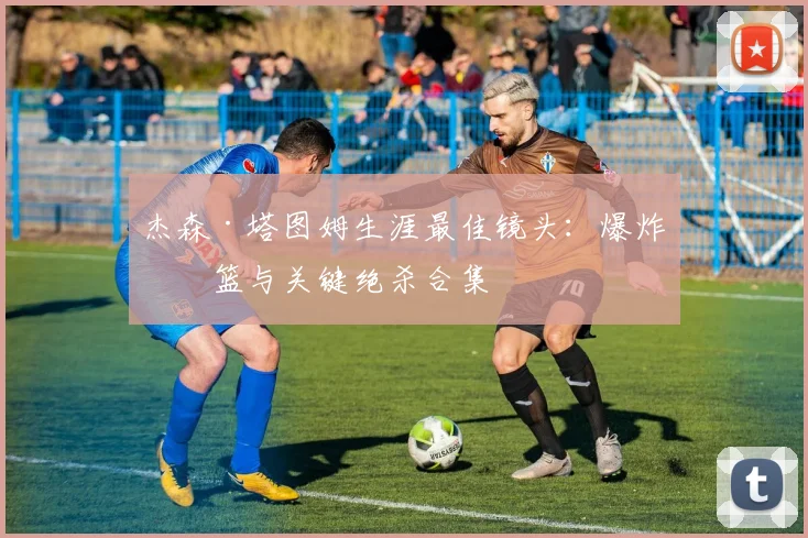 杰森·塔图姆生涯最佳镜头：爆炸扣篮与关键绝杀合集