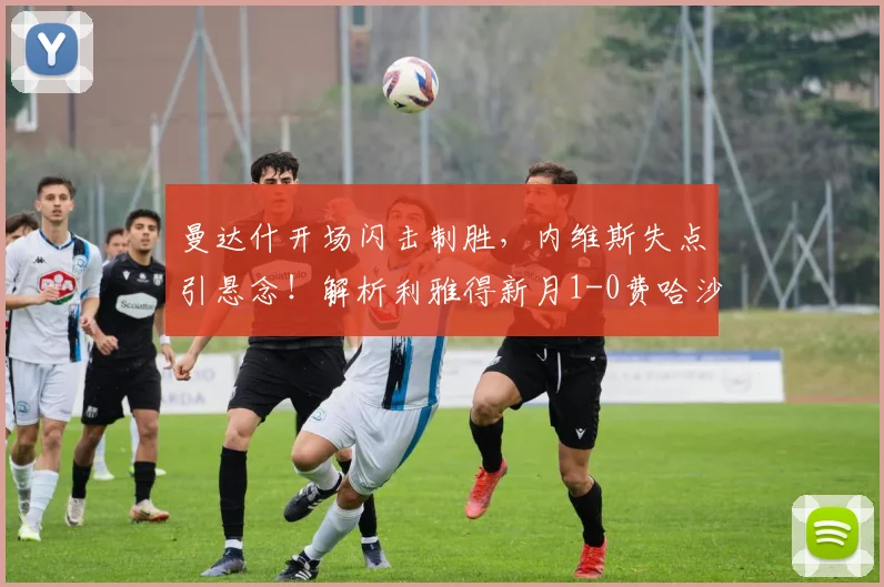 曼达什开场闪击制胜，内维斯失点引悬念！解析利雅得新月1-0费哈沙特联关键战