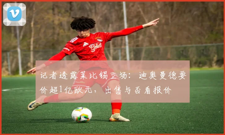 记者透露莱比锡立场:迪奥曼德要价超1亿欧元,出售与否看报价