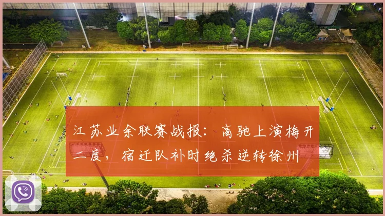 江苏业余联赛战报：高驰上演梅开二度，宿迁队补时绝杀逆转徐州