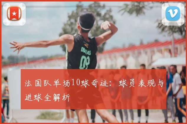 法国队单场10球奇迹：球员表现与进球全解析