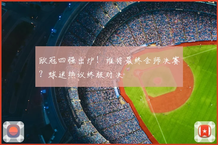 欧冠四强出炉!谁将最终会师决赛?球迷热议终极对决